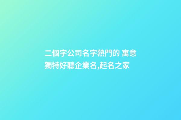 二個字公司名字熱門的 寓意獨特好聽企業名,起名之家-第1張-公司起名-玄機派